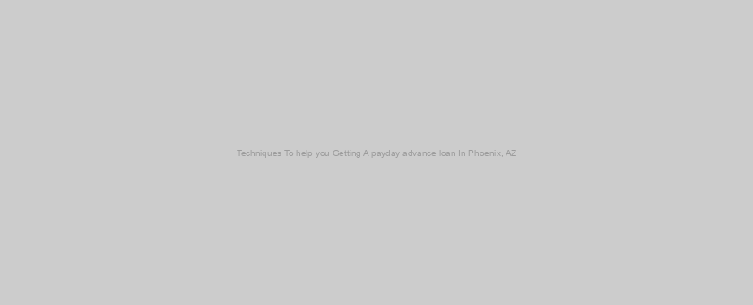 Techniques To help you Getting A payday advance loan In Phoenix, AZ
